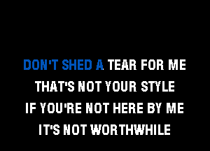 DON'T SHED A TEAR FOR ME
THAT'S HOT YOUR STYLE
IF YOU'RE HOT HERE BY ME
IT'S NOT WORTHWHILE