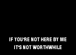 IF YOU'RE HOT HERE BY ME
IT'S NOT WORTHWHILE