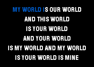 MY WORLD IS OUR WORLD
AND THIS WORLD
IS YOUR WORLD
AND YOUR WORLD
IS MY WORLD AND MY WORLD
IS YOUR WORLD IS MINE