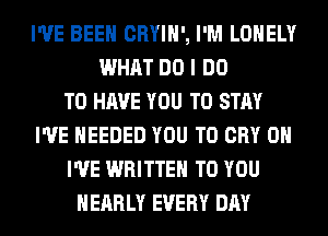 I'VE BEEN CRYIH', I'M LONELY
WHAT DO I DO
TO HAVE YOU TO STAY
I'VE NEEDED YOU TO CRY 0H
I'VE WRITTEN TO YOU
NEARLY EVERY DAY