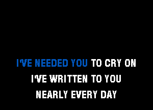 WE NEEDED YOU TO CRY 0H
I'VE WRITTEN TO YOU
NEARLY EVERY DAY