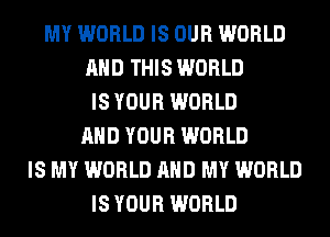 MY WORLD IS OUR WORLD
AND THIS WORLD
IS YOUR WORLD
AND YOUR WORLD
IS MY WORLD AND MY WORLD
IS YOUR WORLD