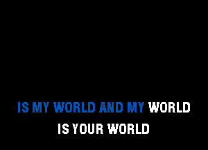 IS MY WORLD AND MY WORLD
IS YOUR WORLD