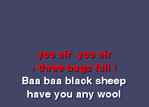 Baa baa black sheep
have you any wool