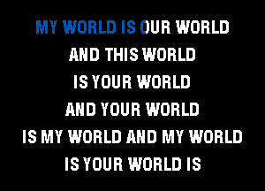 MY WORLD IS OUR WORLD
AND THIS WORLD
IS YOUR WORLD
AND YOUR WORLD
IS MY WORLD AND MY WORLD
IS YOUR WORLD IS