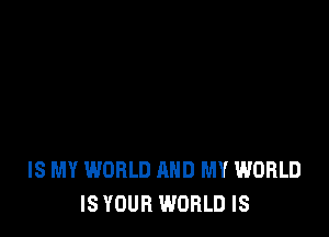 IS MY WORLD AND MY WORLD
IS YOUR WORLD IS