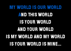 MY WORLD IS OUR WORLD
AND THIS WORLD
IS YOUR WORLD
AND YOUR WORLD
IS MY WORLD AND MY WORLD
IS YOUR WORLD IS MINE...