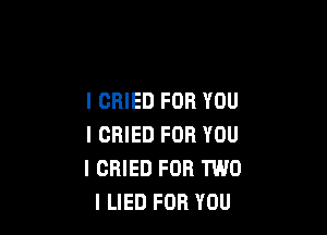 I CRIED FOR YOU

I CRIED FOR YOU
I CRIED FOR TWO
l LIED FOR YOU