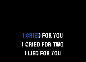 I CRIED FOR YOU
I CRIED FOR TWO
l LIED FOR YOU