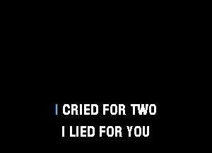 I CRIED FOR TWO
I LIED FOR YOU