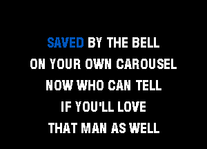 SAVED BY THE BELL
ON YOUR OWN CAROUSEL
NOW WHO CAN TELL
IF YOU'LL LOVE
THAT Mn AS WELL