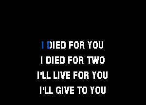 I DIED FOR YOU

I DIED FOR TWO
I'LL LI'JE FOR YOU
I'LL GIVE TO YOU