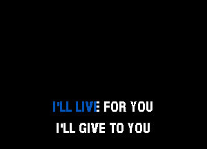 I'LL LIVE FOR YOU
I'LL GIVE TO YOU