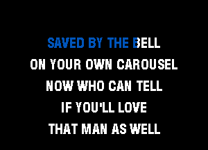 SAVED BY THE BELL
ON YOUR OWN CAROUSEL
NOW WHO CAN TELL
IF YOU'LL LOVE
THAT Mn AS WELL