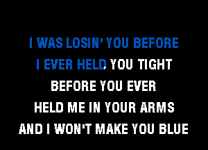 I WAS LOSIII' YOU BEFORE
I EVER HELD YOU TIGHT
BEFORE YOU EVER
HELD ME III YOUR ARMS
MID I WON'T MAKE YOU BLUE