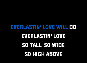 EVERLASTIH' LOVE WILL DO
EVERLASTIH' LOVE
80 TALL, 80 WIDE
80 HIGH ABOVE
