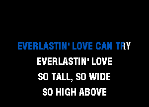 EVEHLASTIH' LOVE CAN TRY

EVERLASTIN' LOVE
SO TALL, 80 WIDE
80 HIGH ABOVE