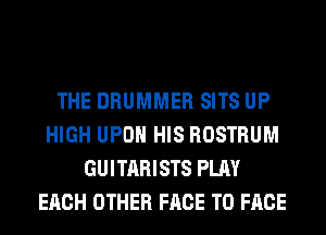 THE DRUMMER SITS UP
HIGH UPON HIS ROSTRUM
GUITARISTS PLAY
EACH OTHER FACE TO FACE