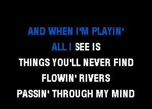 AND WHEN I'M PLAYIH'
ALLI SEE IS
THINGS YOU'LL NEVER FIND
FLOWIH' RIVERS
PASSIH' THROUGH MY MIND