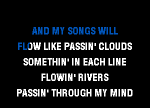 AND MY SONGS WILL
FLOW LIKE PASSIH' CLOUDS
SOMETHIH' IN EACH LINE
FLOWIH' RIVERS
PASSIH' THROUGH MY MIND