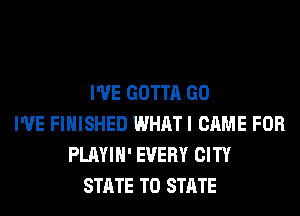I'VE GOTTA GO
I'VE FINISHED WHAT I CAME FOR
PLAYIH' EVERY CITY
STATE TO STATE