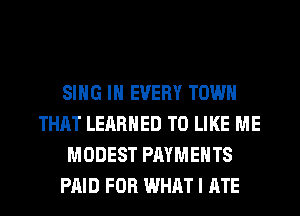 SING IN EVERY TOWN
THAT LERRHED T0 LIKE ME
MODEST PAYMENTS
PAID FOR WHAT I ATE