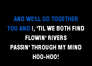 AND WE'LL GO TOGETHER
YOU AND I, 'TILWE BOTH FIND
FLOWIH' RIVERS
PASSIH' THROUGH MY MIND
HOO-HOO!