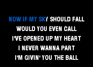 HOW IF MY SKY SHOULD FALL
WOULD YOU EVEN CALL
I'VE OPENED UP MY HEART
I NEVER WANNA PART
I'M GIVIH'YOU THE BALL