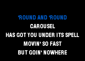 'ROUHD AND 'ROUHD
CAROUSEL
HAS GOT YOU UNDER ITS SPELL
MOVIH' SO FAST
BUT GOIH' NOWHERE