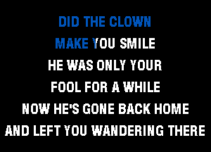 DID THE CLOWN
MAKE YOU SMILE
HE WAS ONLY YOUR
FOOL FOR A WHILE
HOW HE'S GONE BACK HOME
AND LEFT YOU WAHDERIHG THERE