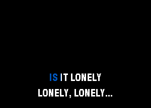 IS IT LONELY
LONELY, LONELY...