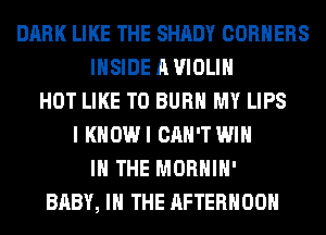 DARK LIKE THE SHADY CORNERS
INSIDE A VIOLIN
HOT LIKE TO BURN MY LIPS
I KHOWI CAN'T WIN
IN THE MORHIH'
BABY, I THE AFTERNOON