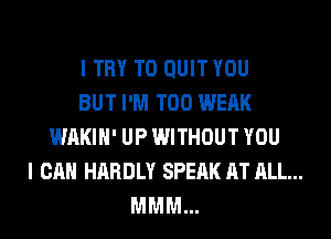 I TRY TO QUIT YOU
BUT I'M T00 WEAK
WAKIH' UP WITHOUT YOU
I CAN HARDLY SPEAK AT ALL...
MMM...