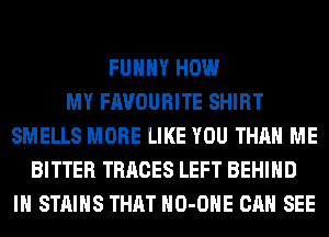 FUHHY HOW
MY FAVOURITE SHIRT
SMELLS MORE LIKE YOU THAN ME
BITTER TRACES LEFT BEHIND
IH STAINS THAT HO-OHE CAN SEE