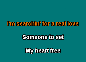 I'm searchin' for a real love

Someone to set

My heart free