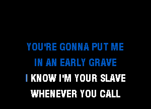 YOU'RE GONNA PUT ME
IN AN EARLY GRAVE
I KNOW I'M YOUR SLAVE

WHEHEVEH YOU CALL l