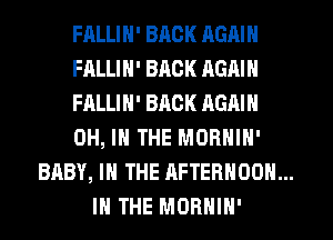 FRLLIN' BACK AGAIN
FALLIN' BACK AGAIN
FALLIN' BACK AGAIN
OH, I THE MORNIN'
BABY, I THE AFTERNOON...
IN THE MORHIH'