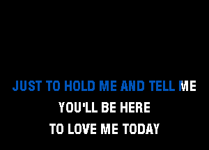 JUST TO HOLD ME AND TELL ME
YOU'LL BE HERE
TO LOVE ME TODAY