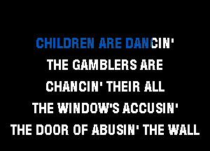 CHILDREN ARE DANCIH'
THE GAMBLERS ARE
CHAHCIH' THEIR ALL

THE WINDOW'S ACCUSIH'
THE DOOR 0F ABUSIH' THE WALL