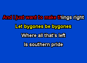 And ljust want to make things right
Let bygones be bygones
Where all that's left

ls southern pride