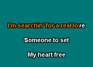 I'm searchin' for a real love

Someone to set

My heart free