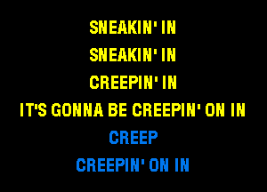 SNEAKIN' IN
SNEAKIN' IN
CREEPIN' IH

IT'S GONNA BE CBEEPIH' ON IN
CREEP
CREEPIH' ON IN