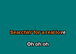 Searchin' for a real love

Ohohoh