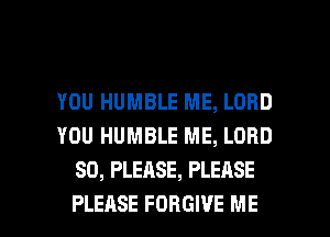 YOU HUMBLE ME, LORD
YOU HUMBLE ME, LORD
SO, PLEASE, PLEASE

PLEASE FORGIVE ME I