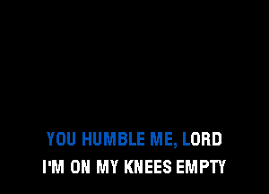 YOU HUMBLE ME, LORD
I'M ON MY KNEES EMPTY