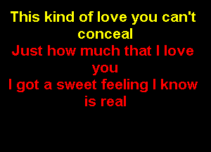 This kind of love you can't
conceal
Just how much that I love
you

I got a sweet feeling I know
is real