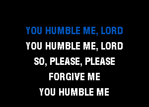 YOU HUMBLE ME, LORD
YOU HUMBLE ME, LORD
SO, PLEASE, PLEASE
FORGIVE ME

YOU HUMBLE ME I