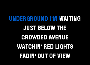 UNDERGROUND I'M WAITING
JUST BELOW THE
CROWDED AVENUE
WATCHIH' RED LIGHTS
FADIH' OUT OF VIEW