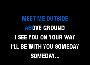 MEET ME OUTSIDE
ABOVE GROUND
I SEE YOU ON YOUR WAY
I'LL BE WITH YOU SOMEDM

SOMEDAY... l