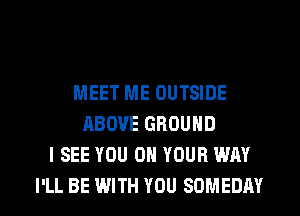 MEET ME OUTSIDE
ABOVE GROUND
I SEE YOU ON YOUR WAY

I'LL BE WITH YOU SOMEDAY l